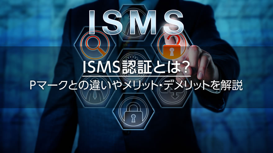 ISMS認証とは？　Pマークとの違いやメリット・デメリットを解説