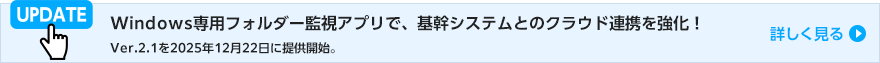 Windows専用フォルダー監視アプリで、基幹システムとのクラウド連携を強化！Ver.2.1を2025年12月22日に提供開始。