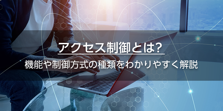 アクセス制御とは？　機能や制御方式の種類をわかりやすく解説