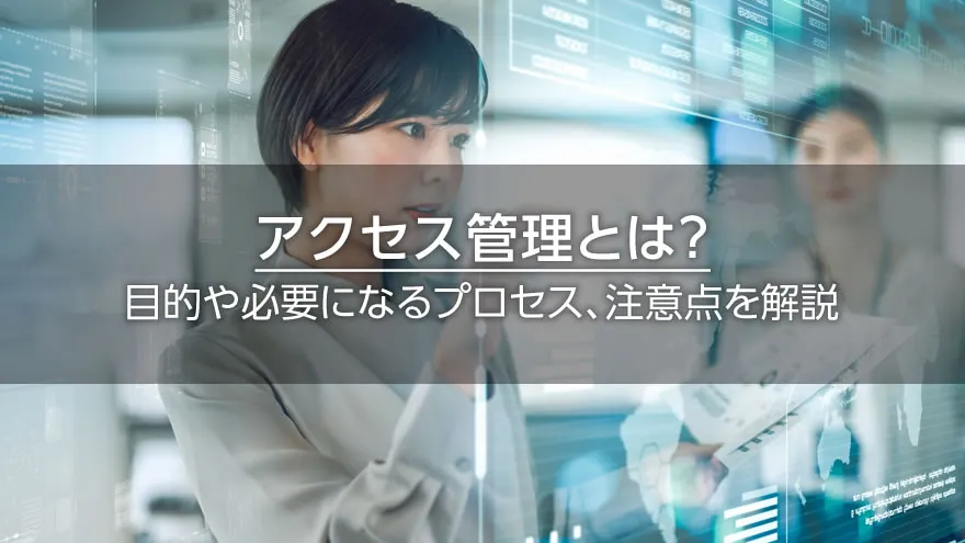 アクセス管理とは？　目的や必要になるプロセス、注意点を解説