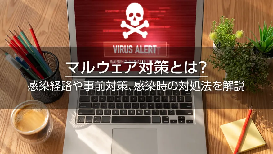 マルウェア対策とは? 感染経路や事前対策、感染時の対処法を解説