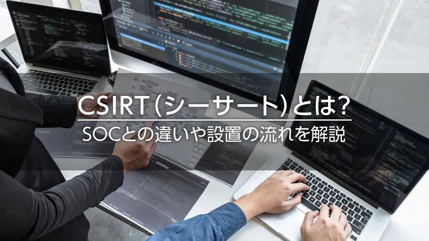 CSIRT(シーサート)とは? SOCとの違いや設置の流れを解説