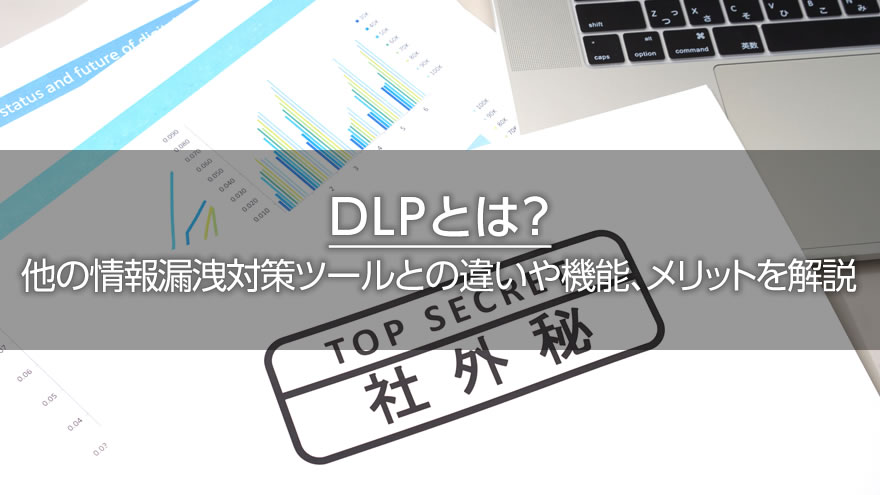 DLPとは？　ほかの情報漏洩対策ツールとの違いや機能、メリットを解説