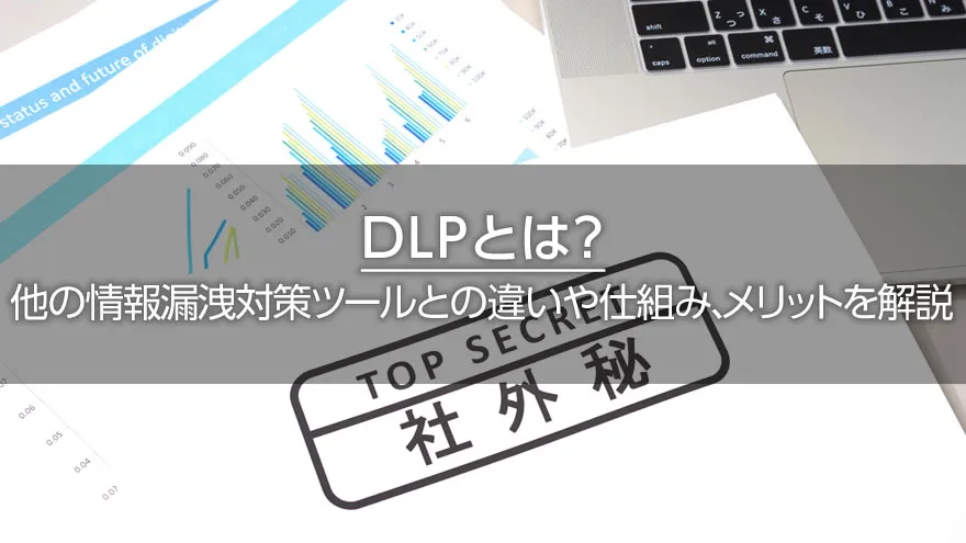 DLPとは？　他の情報漏洩対策ツールとの違いや仕組み、メリットを解説