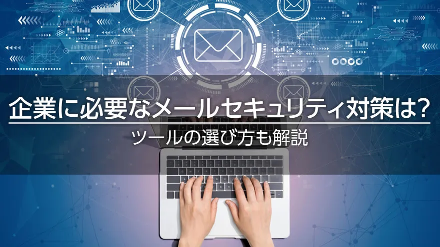 企業に必要なメールセキュリティ対策は？　ツールの選び方も解説