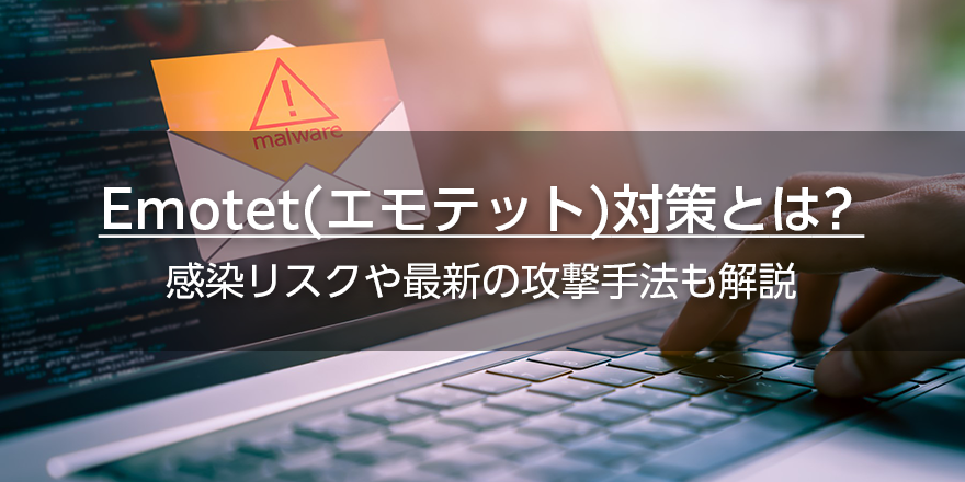 Emotet（エモテット）対策とは？　感染リスクや最新の攻撃手法も解説