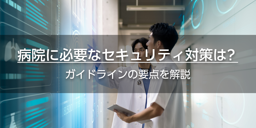 病院に必要なセキュリティ対策は? ガイドラインの要点を解説