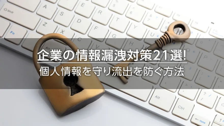 企業の情報漏洩対策21選！　個人情報を守り流出を防ぐ方法