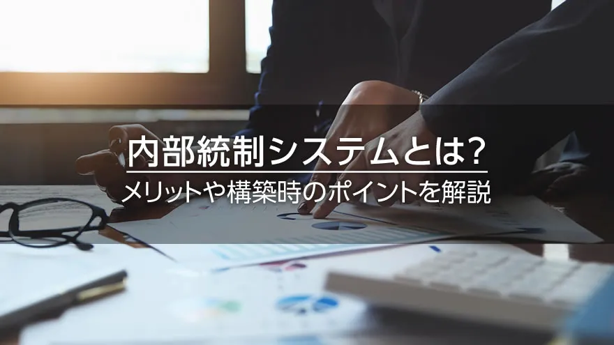 内部統制システムとは? メリットや構築時のポイントを解説