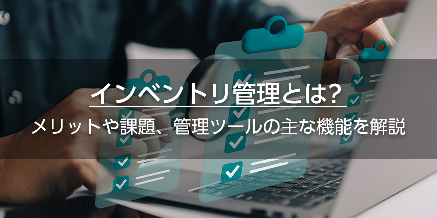 インベントリ管理とは? メリットや課題、管理ツールの主な機能を解説