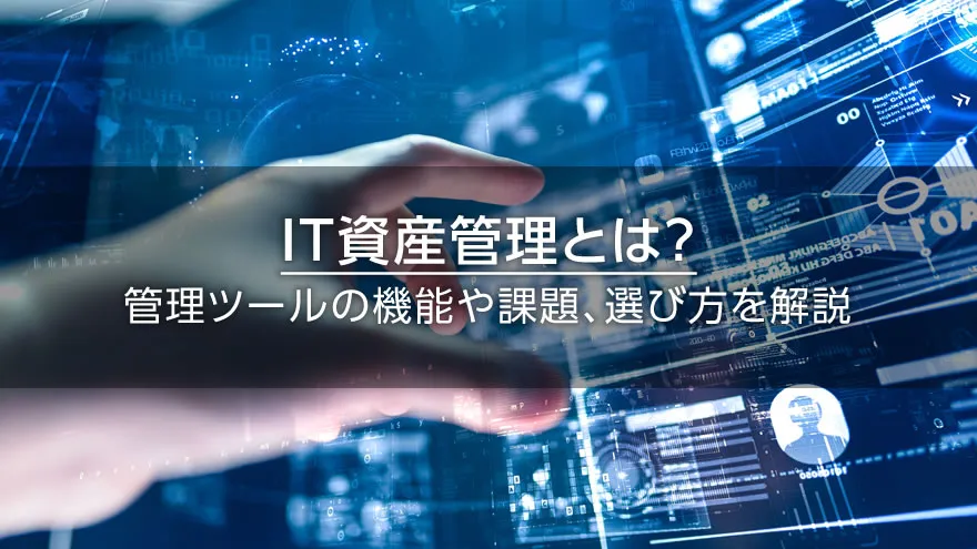 IT資産管理とは？　管理ツールの機能や課題、選び方を解説