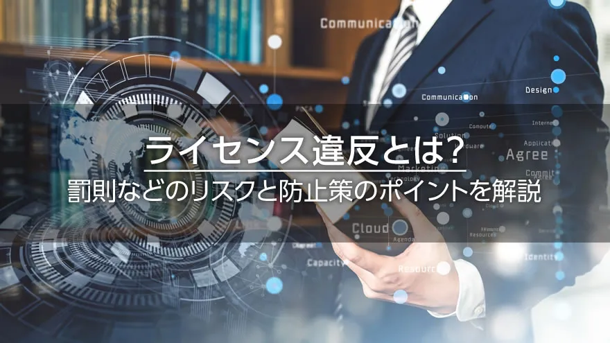 ライセンス違反とは? 罰則などのリスクと防止策のポイントを解説
