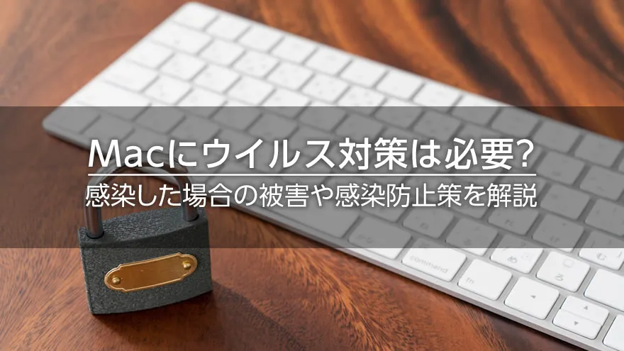 Macにウイルス対策は必要? 感染した場合の被害や感染防止策を解説