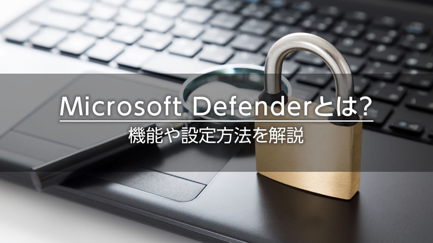 Microsoft Defender（Windows Defender）とは？機能や設定方法を解説