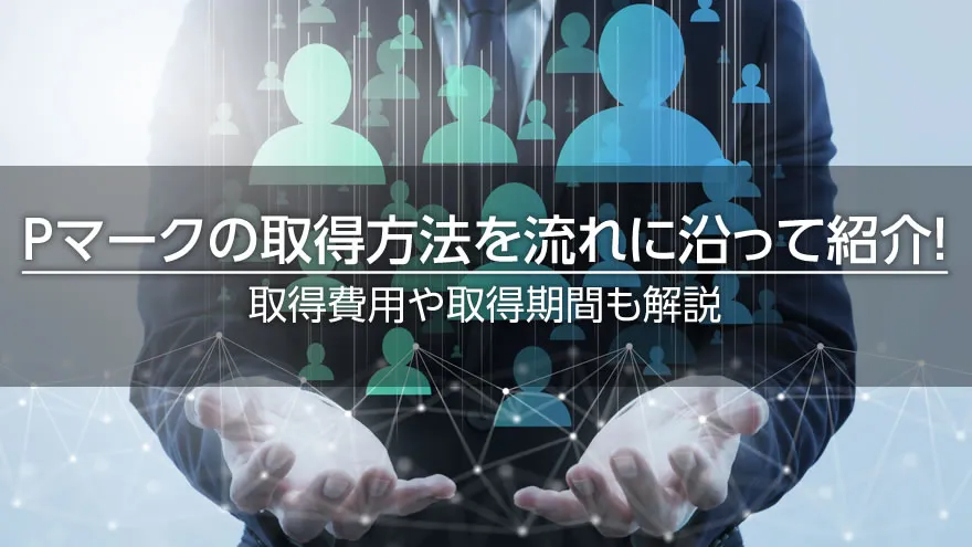 Pマークの取得方法を流れに沿って紹介！　取得費用や取得期間も解説
