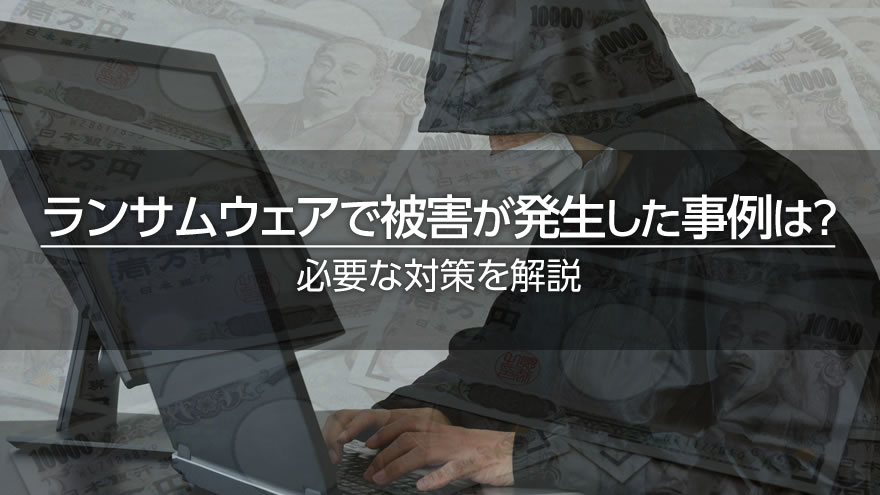 ランサムウェアで被害が発生した事例は？必要な対策を解説