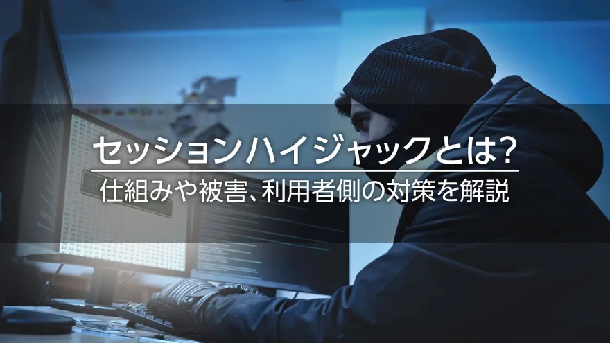 セッションハイジャックとは？　仕組みや被害、利用者側の対策を解説