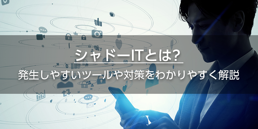 シャドーITとは？　発生しやすいツールや対策をわかりやすく解説