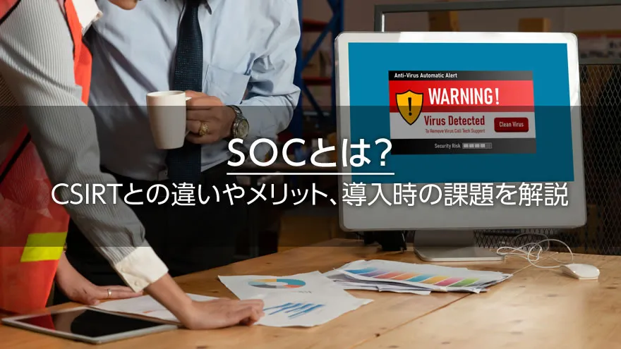 SOCとは？　CSIRTとの違いやメリット、導入時の課題を解説