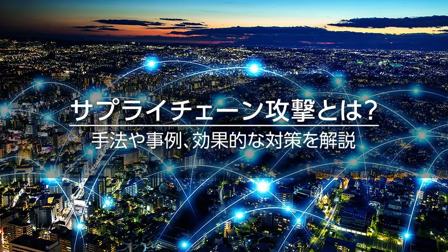 サプライチェーン攻撃とは? 手法や事例、効果的な対策を解説