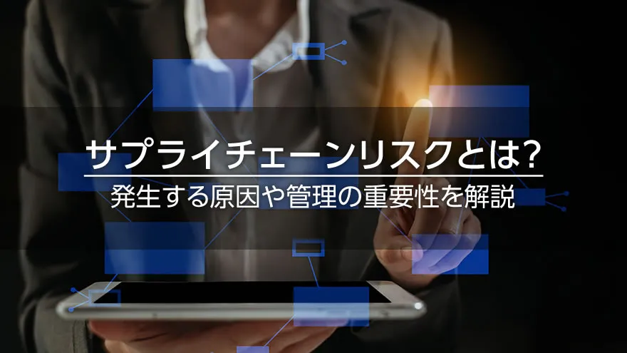 サプライチェーンリスクとは? 発生する原因や管理の重要性を解説