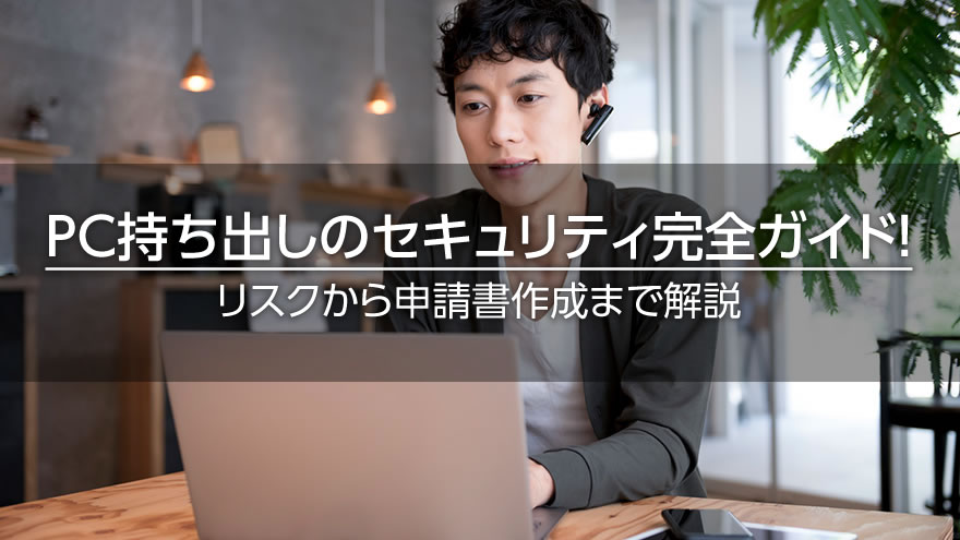 PC持ち出しのセキュリティ完全ガイド! リスクから申請書作成まで解説