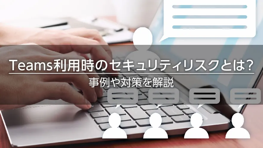 Teams利用時のセキュリティリスクとは?事例や対策を解説