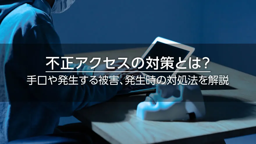 不正アクセスの対策とは? 手口や発生する被害、発生時の対処法を解説