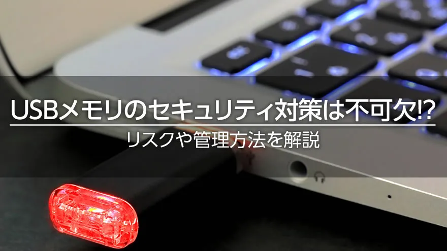 USBメモリのセキュリティ対策は不可欠! リスクや管理方法を解説