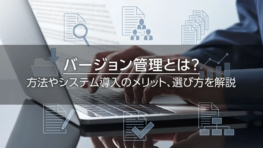 バージョン管理とは? 方法やシステム導入のメリット、選び方を解説