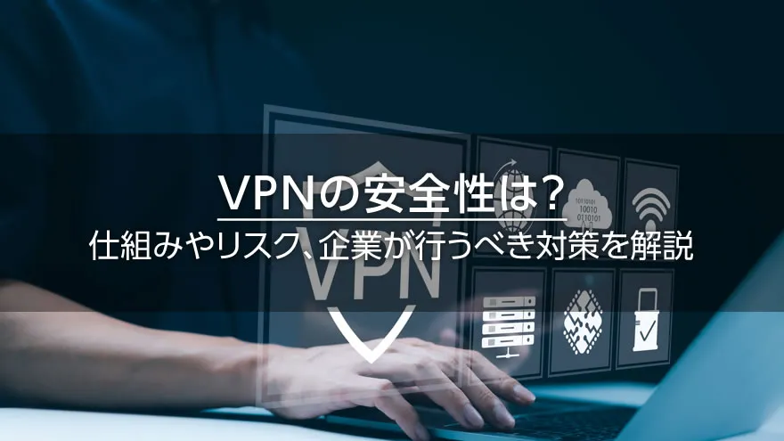 VPNの安全性は？　仕組みやリスク、企業が行うべき対策を解説