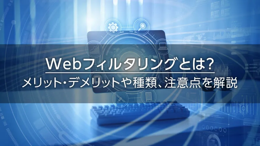 Webフィルタリングとは？　メリット・デメリットや種類、注意点を解説